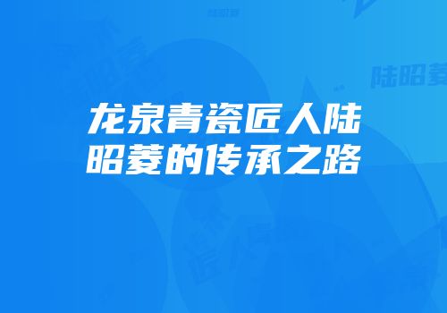 龙泉青瓷匠人陆昭菱的传承之路