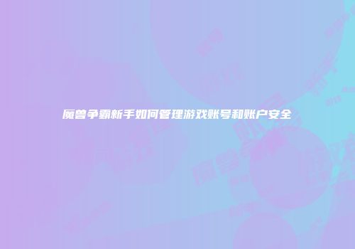 魔兽争霸新手如何管理游戏账号和账户安全