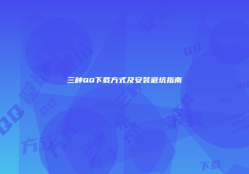 三种QQ下载方式及安装避坑指南