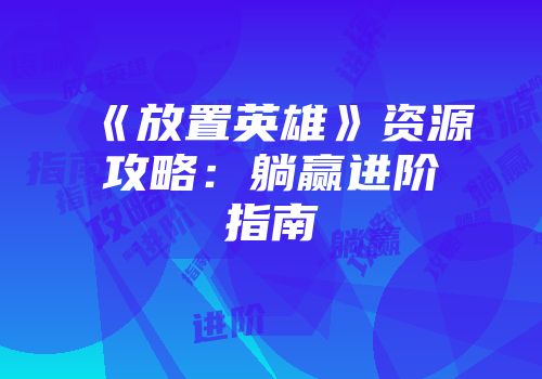 《放置英雄》资源攻略：躺赢进阶指南