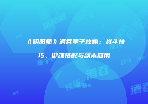 《阴阳师》酒吞童子攻略：战斗技巧、御魂搭配与副本应用