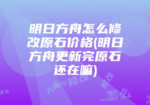 明日方舟怎么修改原石价格(明日方舟更新完原石还在嘛)