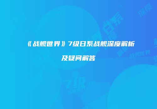 《战舰世界》7级日系战舰深度解析及疑问解答