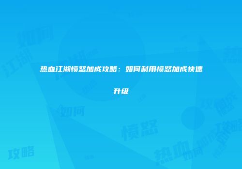 热血江湖愤怒加成攻略:如何利用愤怒加成快速升级