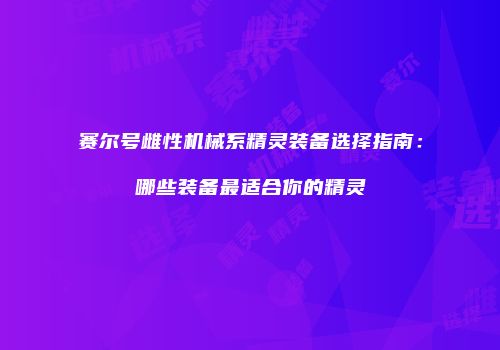 赛尔号雌性机械系精灵装备选择指南：哪些装备最适合你的精灵
