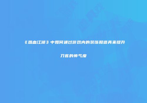 《热血江湖》中如何通过游戏内的装饰和道具来提升刀客的帅气度