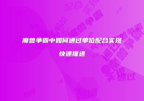 魔兽争霸中如何通过单位配合实现快速推进