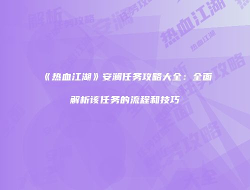 《热血江湖》安澜任务攻略大全：全面解析该任务的流程和技巧