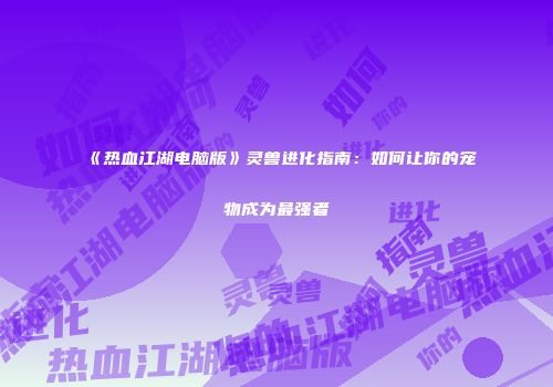 《热血江湖电脑版》灵兽进化指南：如何让你的宠物成为最强者