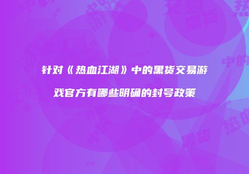 针对《热血江湖》中的黑货交易游戏官方有哪些明确的封号政策