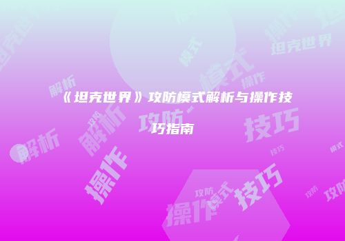 《坦克世界》攻防模式解析与操作技巧指南