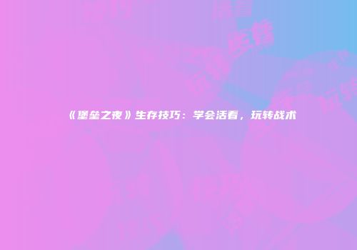 《堡垒之夜》生存技巧：学会活着，玩转战术