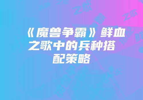 《魔兽争霸》鲜血之歌中的兵种搭配策略