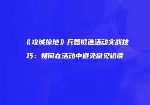 《攻城掠地》兵器锻造活动实战技巧：如何在活动中避免常见错误