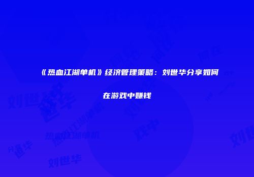 《热血江湖单机》经济管理策略：刘世华分享如何在游戏中赚钱