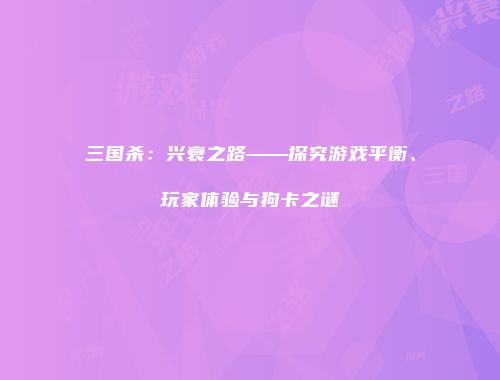 三国杀：兴衰之路——探究游戏平衡、玩家体验与狗卡之谜