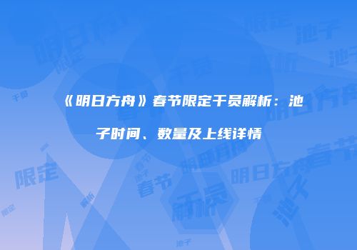 《明日方舟》春节限定干员解析：池子时间、数量及上线详情