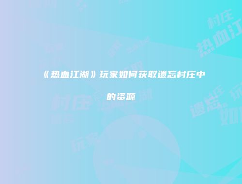 《热血江湖》玩家如何获取遗忘村庄中的资源