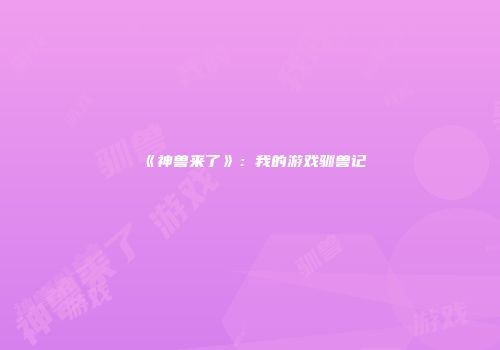 《神兽来了》：我的游戏驯兽记