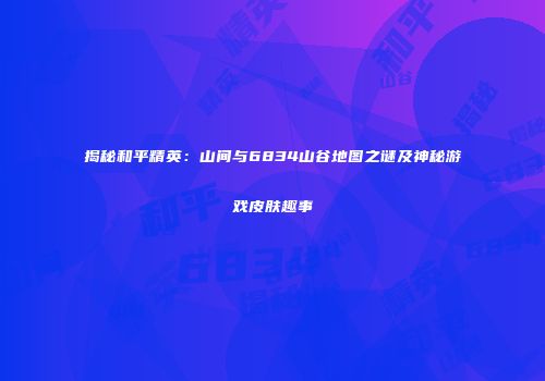 揭秘和平精英：山间与6834山谷地图之谜及神秘游戏皮肤趣事