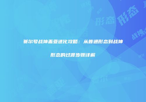 赛尔号战神盖亚进化攻略:从普通形态到战神形态的过渡步骤详解