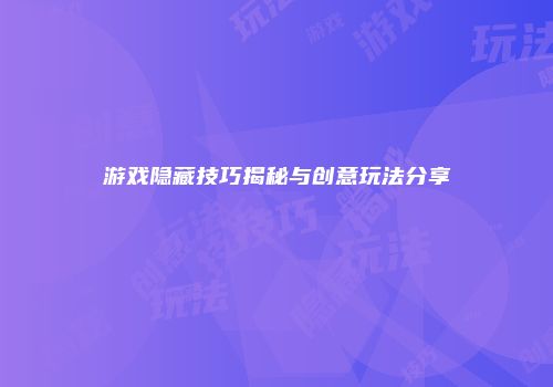 游戏隐藏技巧揭秘与创意玩法分享