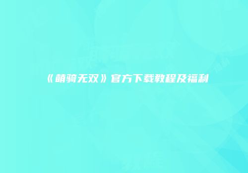 《萌骑无双》官方下载教程及福利
