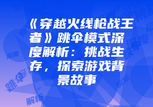 《穿越火线枪战王者》跳伞模式深度解析：挑战生存，探索游戏背景故事
