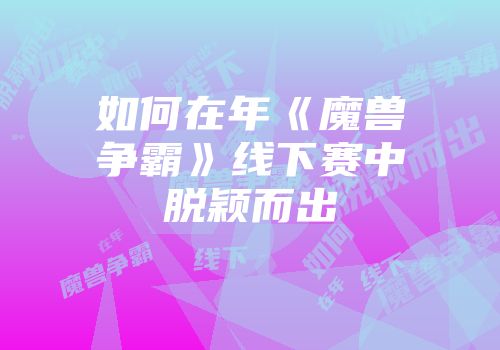 如何在年《魔兽争霸》线下赛中脱颖而出