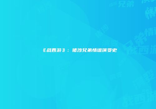 《战西游》：猪沙兄弟情谊演变史