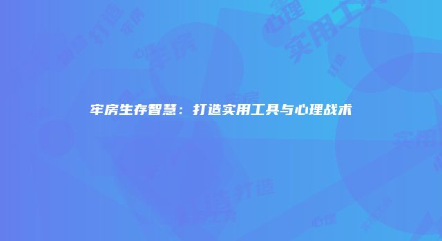 牢房生存智慧：打造实用工具与心理战术