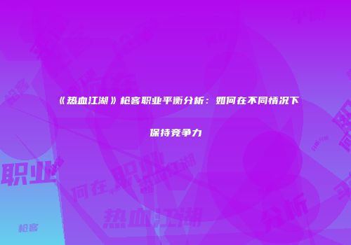 《热血江湖》枪客职业平衡分析：如何在不同情况下保持竞争力