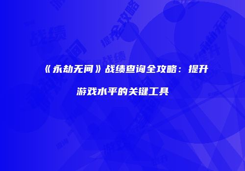 《永劫无间》战绩查询全攻略：提升游戏水平的关键工具
