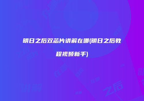 明日之后双芯片讲解在哪(明日之后教程视频新手)