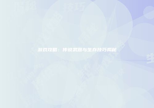 游戏攻略：传说武器与生存技巧揭秘