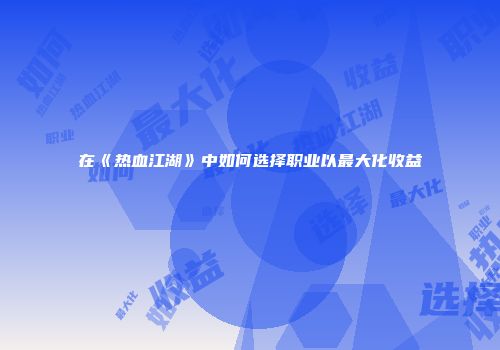 在《热血江湖》中如何选择职业以最大化收益