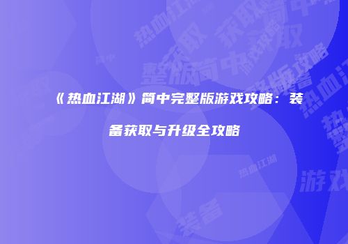 《热血江湖》简中完整版游戏攻略：装备获取与升级全攻略