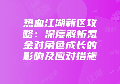 热血江湖新区攻略：深度解析氪金对角色成长的影响及应对措施