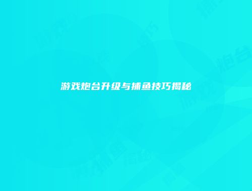 游戏炮台升级与捕鱼技巧揭秘