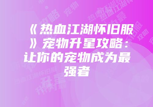 《热血江湖怀旧服》宠物升星攻略：让你的宠物成为最强者
