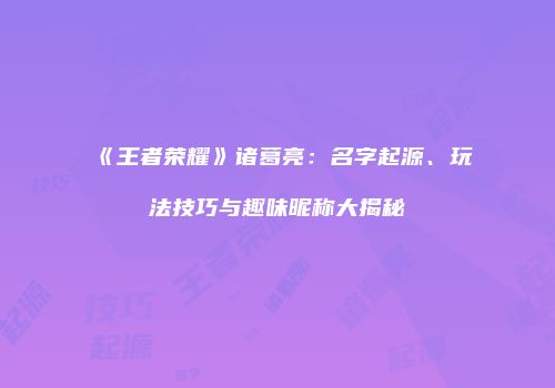《王者荣耀》诸葛亮：名字起源、玩法技巧与趣味昵称大揭秘