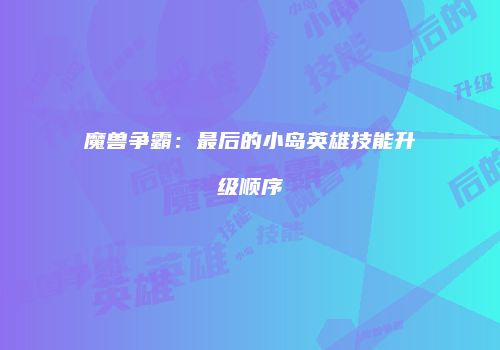 魔兽争霸：最后的小岛英雄技能升级顺序