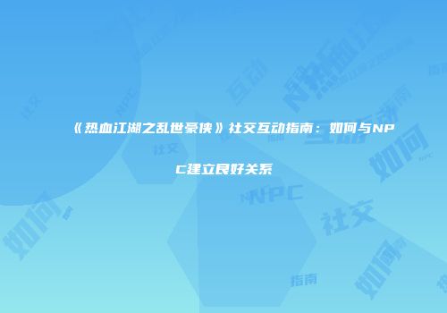 《热血江湖之乱世豪侠》社交互动指南：如何与NPC建立良好关系