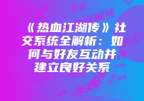 《热血江湖传》社交系统全解析：如何与好友互动并建立良好关系