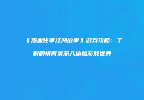 《热血往事江湖故事》游戏攻略:了解剧情背景深入体验游戏世界