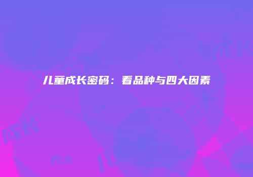 儿童成长密码：看品种与四大因素