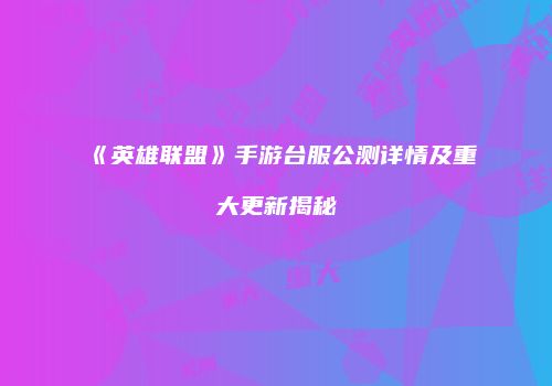 《英雄联盟》手游台服公测详情及重大更新揭秘