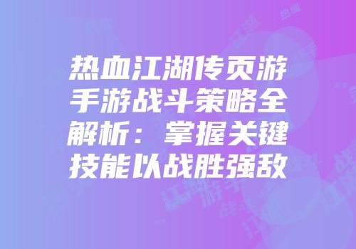 热血江湖传页游手游战斗策略全解析：掌握关键技能以战胜强敌