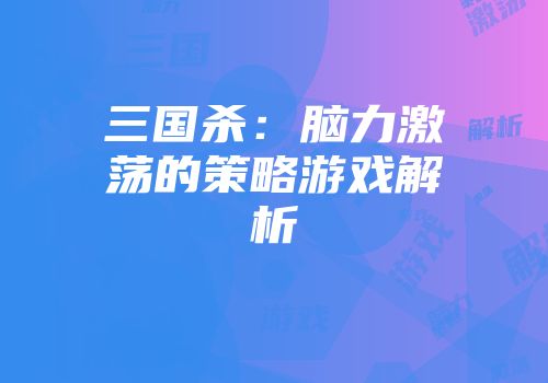 三国杀：脑力激荡的策略游戏解析
