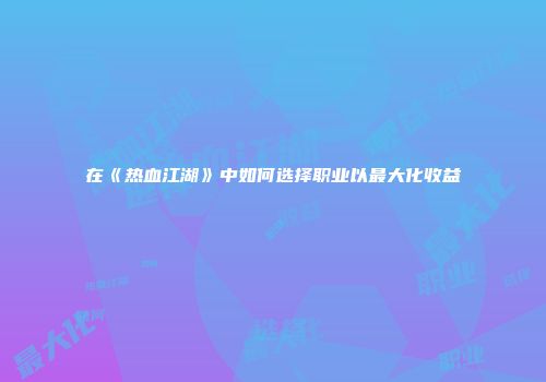 在《热血江湖》中如何选择职业以最大化收益